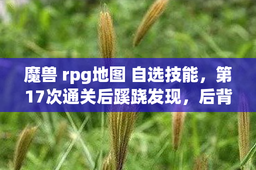 魔兽 rpg地图 自选技能,第17次通关后蹊跷发现,后背发凉的真相竟藏在存档里 魔兽 rpg地图 自选技能,第17次通关后蹊跷发现,后背发凉的真相竟藏在存档里