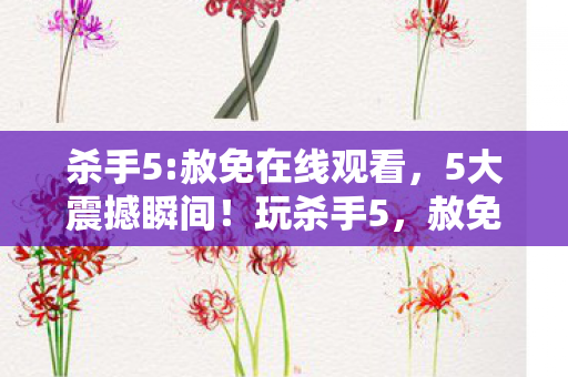 杀手5:赦免在线观看,5大震撼瞬间!玩杀手5,赦免我直接被爽到失语! 杀手5:赦免在线观看,5大震撼瞬间!玩杀手5,赦免我直接被爽到失语!