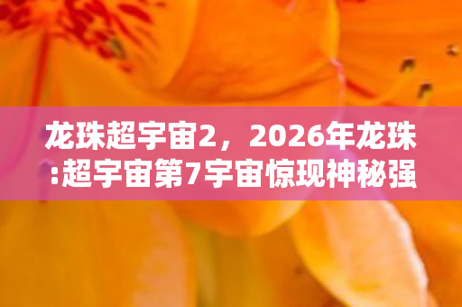 龙珠超宇宙2，2026年龙珠:超宇宙第7宇宙惊现神秘强者，战力数值竟破亿？