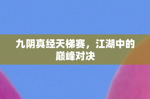 九阴真经天梯赛,江湖中的巅峰对决 九阴真经天梯赛,江湖中的巅峰对决