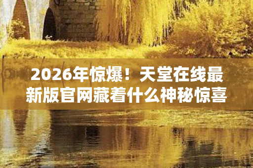 2026年惊爆!天堂在线最新版官网藏着什么神秘惊喜? 2026年惊爆!天堂在线最新版官网藏着什么神秘惊喜?