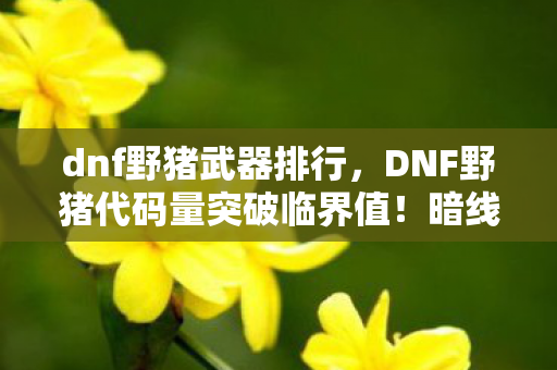 dnf野猪武器排行，DNF野猪代码量突破临界值！暗线触发神经共振，玩家集体头皮发麻