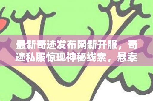最新奇迹发布网新开服，奇迹私服惊现神秘线索，悬案背后竟藏毛骨悚然真相！