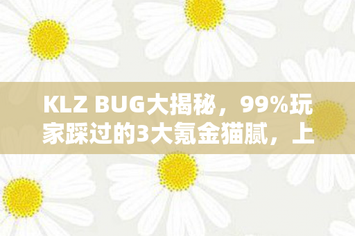 KLZ BUG大揭秘,99%玩家踩过的3大氪金猫腻,上头到想摔手机! KLZ BUG大揭秘,99%玩家踩过的3大氪金猫腻,上头到想摔手机!
