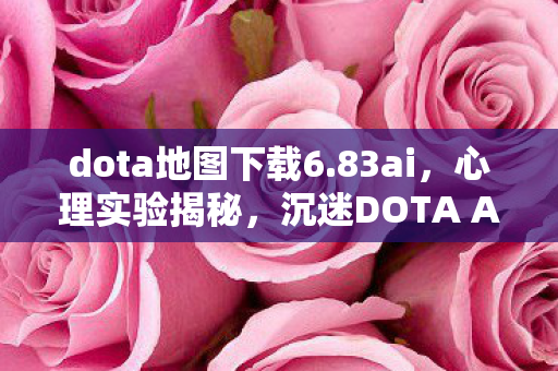 dota地图下载6.83ai，心理实验揭秘，沉迷DOTA AI地图的细思极恐自我囚禁
