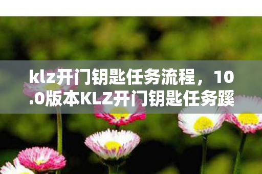 klz开门钥匙任务流程，10.0版本KLZ开门钥匙任务蹊跷重启！老玩家直呼爷青回