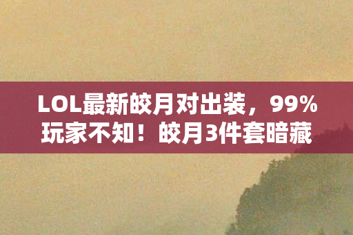 LOL最新皎月对出装，99%玩家不知！皎月3件套暗藏300%暴击率陷阱，策划藏了3年的秘密