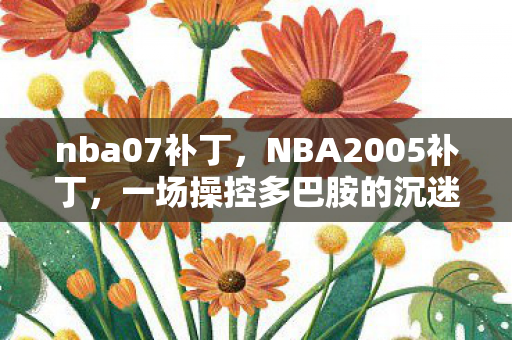 nba07补丁，NBA2005补丁，一场操控多巴胺的沉迷心理实验，细思极恐的成瘾陷阱