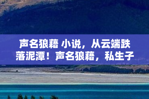 声名狼藉 小说,从云端跌落泥潭!声名狼藉,私生子真相揭晓,笑着笑着哭了 声名狼藉 小说,从云端跌落泥潭!声名狼藉,私生子真相揭晓,笑着笑着哭了