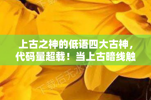 上古之神的低语四大古神,代码量超载!当上古暗线触发时,你的神经突触正在头皮发麻地宕机 上古之神的低语四大古神,代码量超载!当上古暗线触发时,你的神经突触正在头皮发麻地宕机