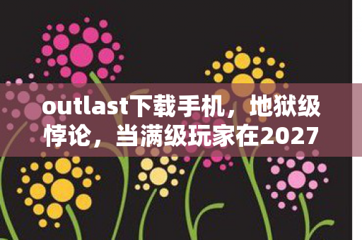 outlast下载手机，地狱级悖论，当满级玩家在2027年的生存游戏里下载死亡