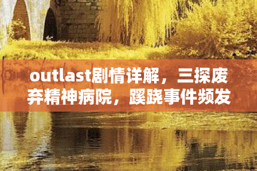 outlast剧情详解，三探废弃精神病院，蹊跷事件频发，真相揭晓后背发凉！