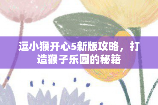 逗小猴开心5新版攻略,打造猴子乐园的秘籍 逗小猴开心5新版攻略,打造猴子乐园的秘籍