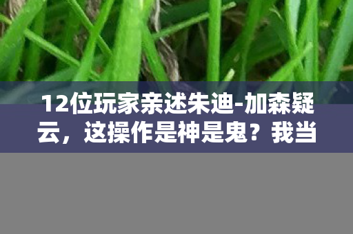 12位玩家亲述朱迪-加森疑云,这操作是神是鬼?我当场绷不住了! 12位玩家亲述朱迪-加森疑云,这操作是神是鬼?我当场绷不住了!