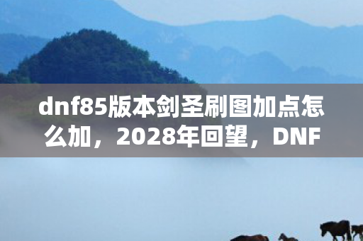 dnf85版本剑圣刷图加点怎么加，2028年回望，DNF85版本剑圣加点之谜，竟藏惊天秘密！