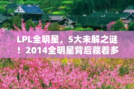 LPL全明星,5大未解之谜!2014全明星背后藏着多少颠覆认知的疯狂设计? LPL全明星,5大未解之谜!2014全明星背后藏着多少颠覆认知的疯狂设计?