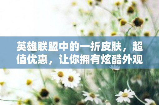 英雄联盟中的一折皮肤，超值优惠，让你拥有炫酷外观