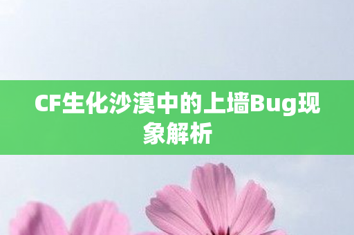 CF生化沙漠中的上墙Bug现象解析 CF生化沙漠中的上墙Bug现象解析