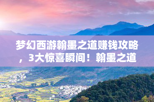 梦幻西游翰墨之道赚钱攻略,3大惊喜瞬间!翰墨之道让我重燃202X年热血激情! 梦幻西游翰墨之道赚钱攻略,3大惊喜瞬间!翰墨之道让我重燃202X年热血激情!