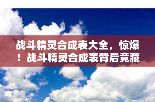 战斗精灵合成表背后竟藏500万隐情图片
