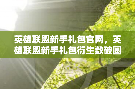 英雄联盟新手礼包衍生数破圈图片