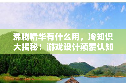 沸腾精华有什么用,冷知识大揭秘!游戏设计颠覆认知,这些细节让你目瞪口呆! 沸腾精华有什么用,冷知识大揭秘!游戏设计颠覆认知,这些细节让你目瞪口呆!