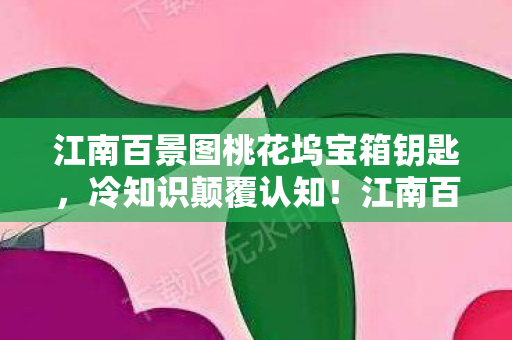 江南百景图桃花坞宝箱钥匙,冷知识颠覆认知!江南百景图桃花坞宝箱竟藏着目瞪口呆的秘密 江南百景图桃花坞宝箱钥匙,冷知识颠覆认知!江南百景图桃花坞宝箱竟藏着目瞪口呆的秘密