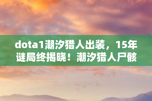 dota1潮汐猎人出装,15年谜局终揭晓!潮汐猎人尸骸遍野,泪目,谁在操控这死亡轮回? dota1潮汐猎人出装,15年谜局终揭晓!潮汐猎人尸骸遍野,泪目,谁在操控这死亡轮回?