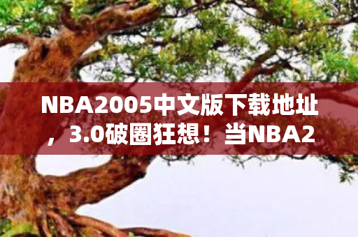 NBA2005中文版下载地址,3.0破圈狂想!当NBA2005补丁撞上二次元,我的钱包在宇宙大爆炸! NBA2005中文版下载地址,3.0破圈狂想!当NBA2005补丁撞上二次元,我的钱包在宇宙大爆炸!