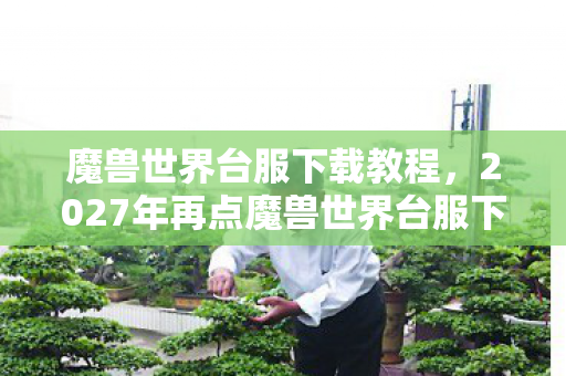 魔兽世界台服下载教程,2027年再点魔兽世界台服下载,伏笔藏了十年,鼻子一酸想起你 魔兽世界台服下载教程,2027年再点魔兽世界台服下载,伏笔藏了十年,鼻子一酸想起你