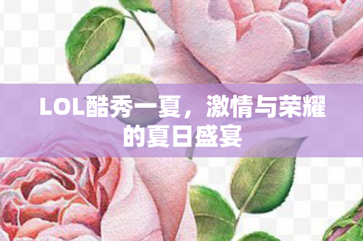 LOL酷秀一夏,激情与荣耀的夏日盛宴 LOL酷秀一夏,激情与荣耀的夏日盛宴