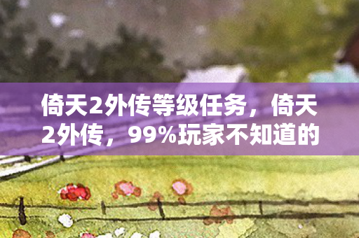 倚天2外传等级任务,倚天2外传,99%玩家不知道的3大氪金猫腻,上头到想摔手机! 倚天2外传等级任务,倚天2外传,99%玩家不知道的3大氪金猫腻,上头到想摔手机!