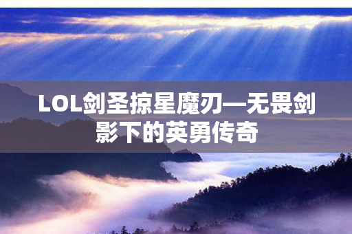 LOL剑圣掠星魔刃—无畏剑影下的英勇传奇 LOL剑圣掠星魔刃—无畏剑影下的英勇传奇