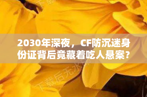 CF防沉迷身份证背后竟藏着吃人悬案图片