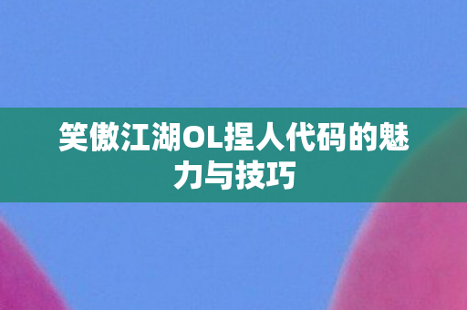 笑傲江湖OL捏人代码的魅力与技巧 笑傲江湖OL捏人代码的魅力与技巧