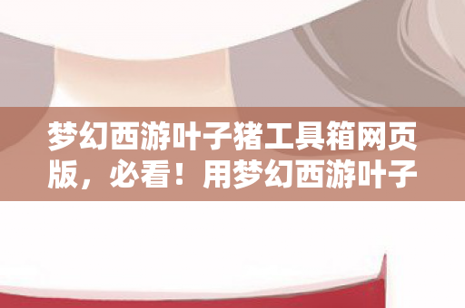 用梦幻西游叶子猪工具箱的3大心得图片