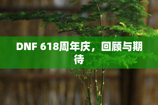 DNF 618周年庆,回顾与期待 DNF 618周年庆,回顾与期待