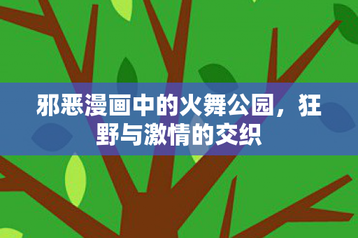 邪恶漫画中的火舞公园，狂野与激情的交织