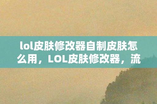 lol皮肤修改器自制皮肤怎么用图片