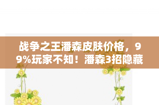 战争之王潘森皮肤价格,99%玩家不知!潘森3招隐藏机制,让高手秒变战神竟如此简单? 战争之王潘森皮肤价格,99%玩家不知!潘森3招隐藏机制,让高手秒变战神竟如此简单?