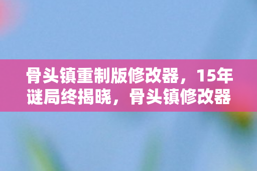 骨头镇修改器背后的泪目真相图片