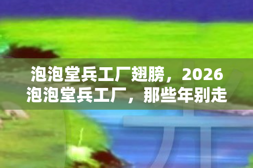 2026泡泡堂兵工厂图片