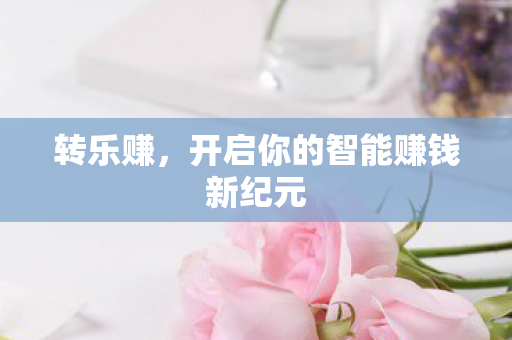 转乐赚,开启你的智能赚钱新纪元 转乐赚,开启你的智能赚钱新纪元
