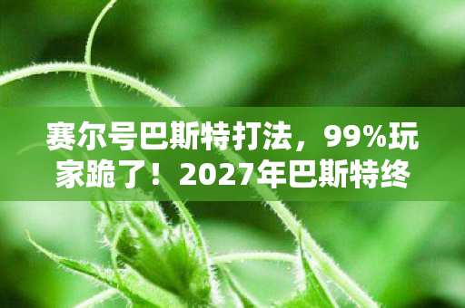 2027年巴斯特终极打法竟藏着这致命陷阱图片