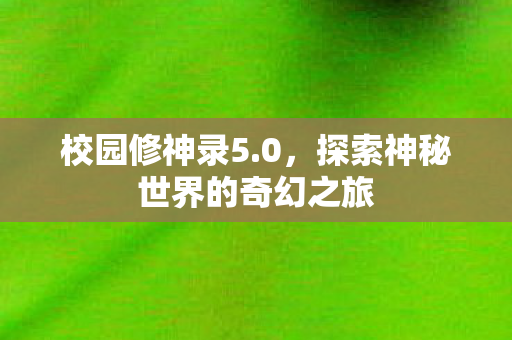 校园修神录5.0,探索神秘世界的奇幻之旅 校园修神录5.0,探索神秘世界的奇幻之旅
