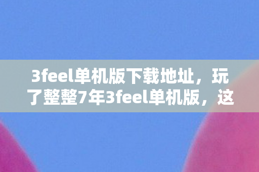玩了整整7年3feel单机版图片