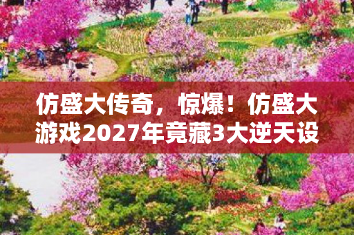 仿盛大游戏2027年竟藏3大逆天设定图片
