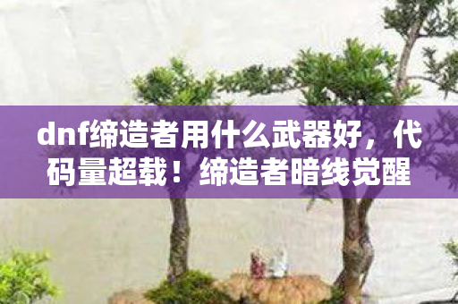 dnf缔造者用什么武器好，代码量超载！缔造者暗线觉醒，当DNF武器选择让AI头皮发麻