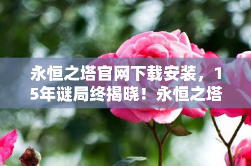 永恒之塔官网下载安装,15年谜局终揭晓!永恒之塔死亡时间线曝光,百万玩家泪目成碑 永恒之塔官网下载安装,15年谜局终揭晓!永恒之塔死亡时间线曝光,百万玩家泪目成碑