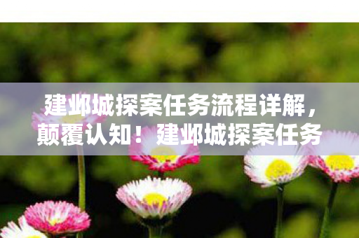 建邺城探案任务流程详解，颠覆认知！建邺城探案任务流程冷知识，让你目瞪口呆！